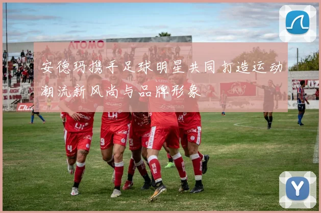 安德玛携手足球明星共同打造运动潮流新风尚与品牌形象