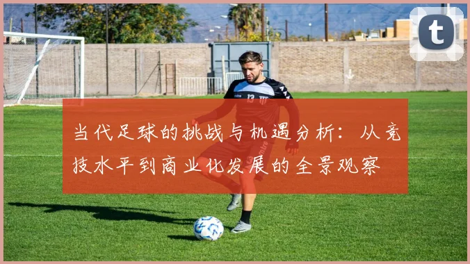 当代足球的挑战与机遇分析：从竞技水平到商业化发展的全景观察