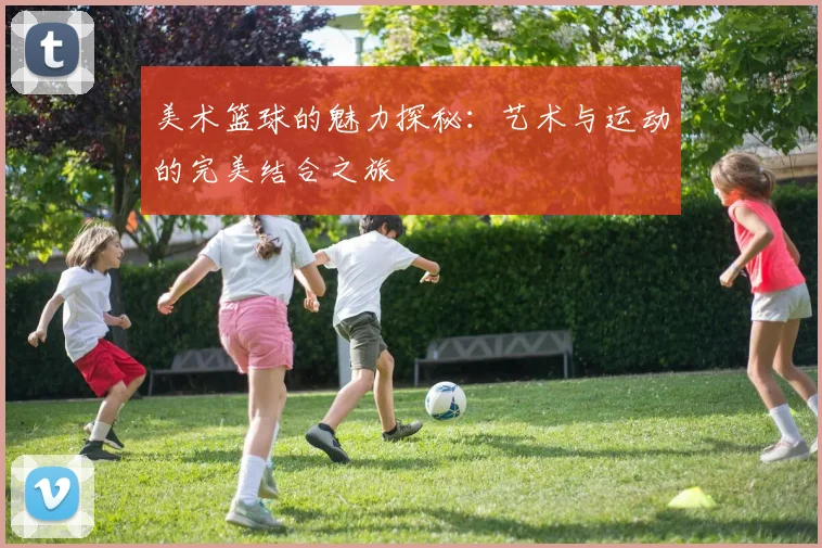 美术篮球的魅力探秘：艺术与运动的完美结合之旅