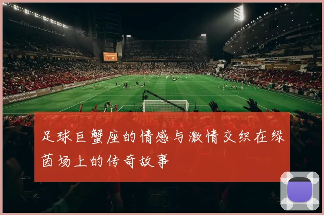 足球巨蟹座的情感与激情交织在绿茵场上的传奇故事