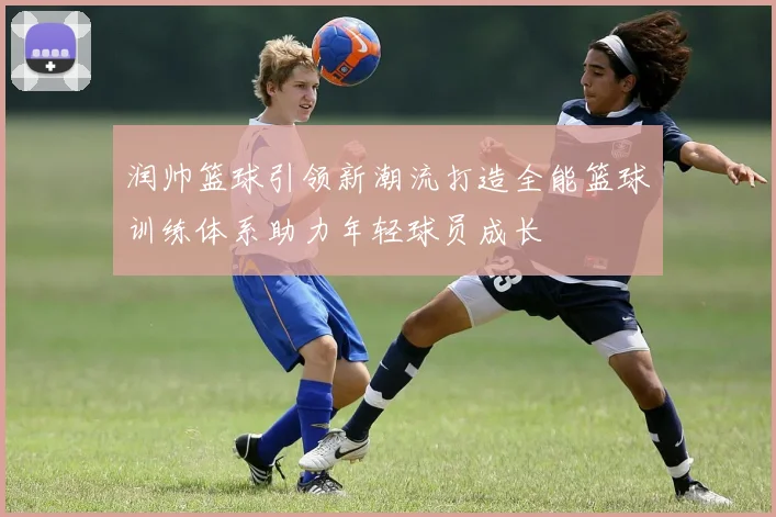 润帅篮球引领新潮流打造全能篮球训练体系助力年轻球员成长