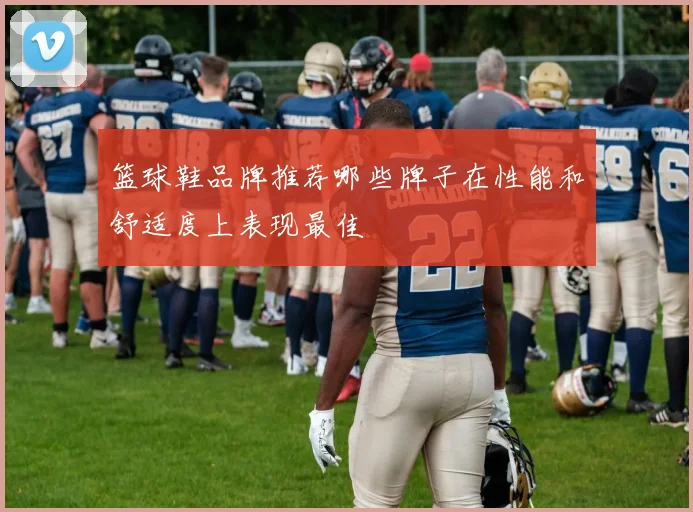 篮球鞋品牌推荐哪些牌子在性能和舒适度上表现最佳