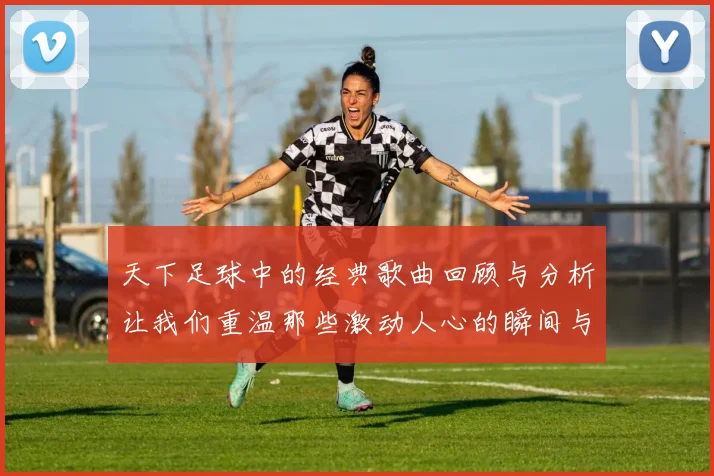 天下足球中的经典歌曲回顾与分析让我们重温那些激动人心的瞬间与旋律