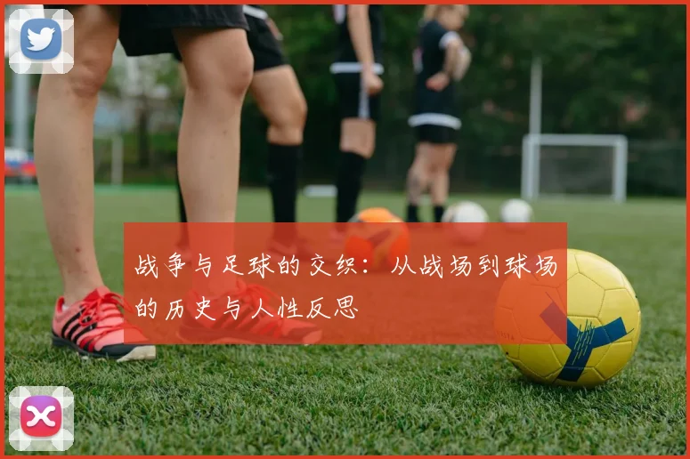 战争与足球的交织：从战场到球场的历史与人性反思