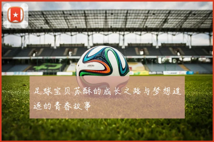 足球宝贝苏酥的成长之路与梦想追逐的青春故事