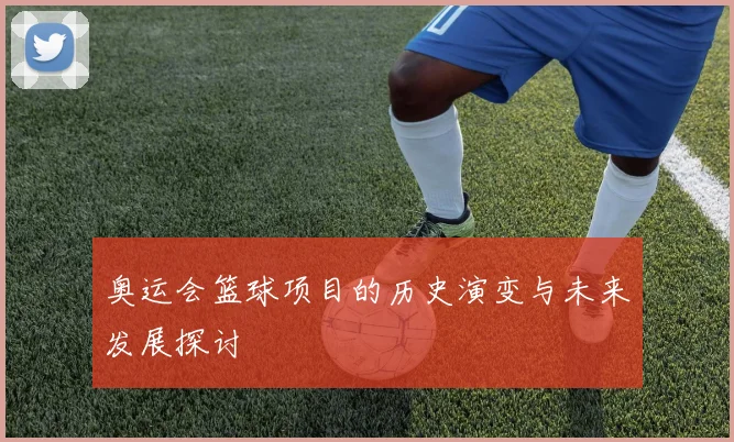 奥运会篮球项目的历史演变与未来发展探讨