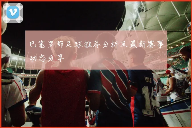 巴塞罗那足球推荐分析及最新赛事动态分享