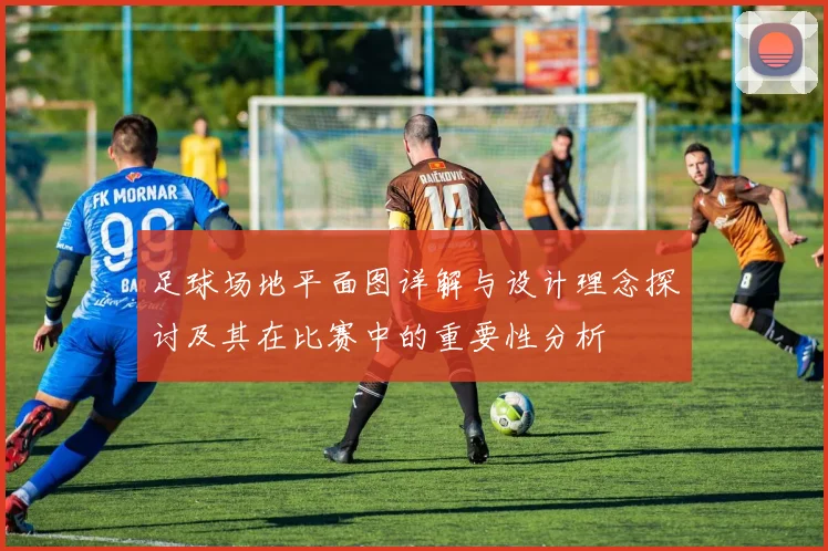 足球场地平面图详解与设计理念探讨及其在比赛中的重要性分析