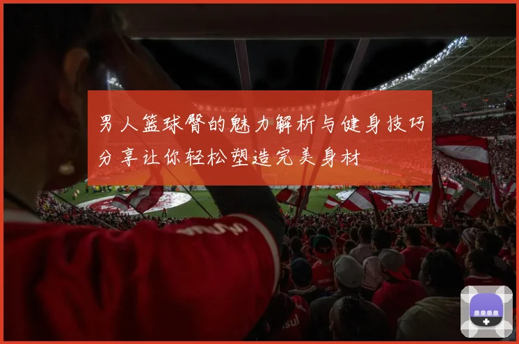 男人篮球臀的魅力解析与健身技巧分享让你轻松塑造完美身材