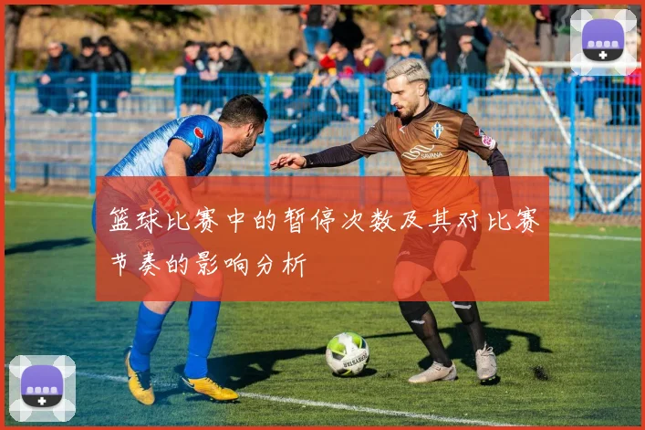 篮球比赛中的暂停次数及其对比赛节奏的影响分析