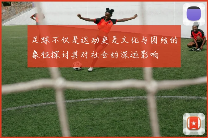 足球不仅是运动更是文化与团结的象征探讨其对社会的深远影响