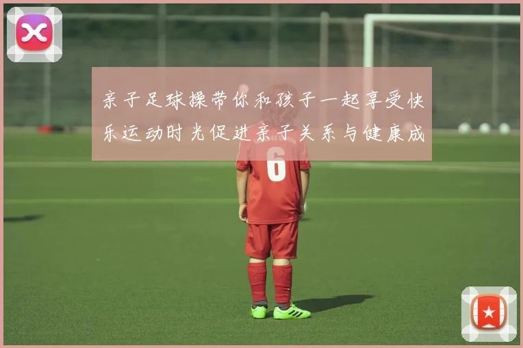 亲子足球操带你和孩子一起享受快乐运动时光促进亲子关系与健康成长