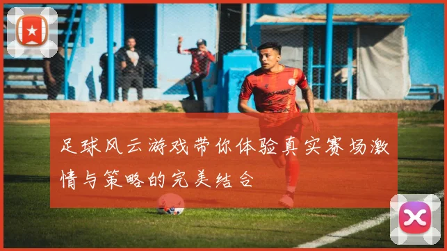 足球风云游戏带你体验真实赛场激情与策略的完美结合