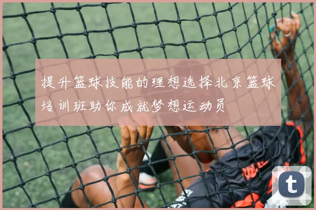 提升篮球技能的理想选择北京篮球培训班助你成就梦想运动员