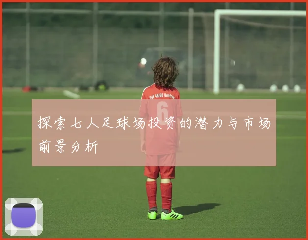 探索七人足球场投资的潜力与市场前景分析