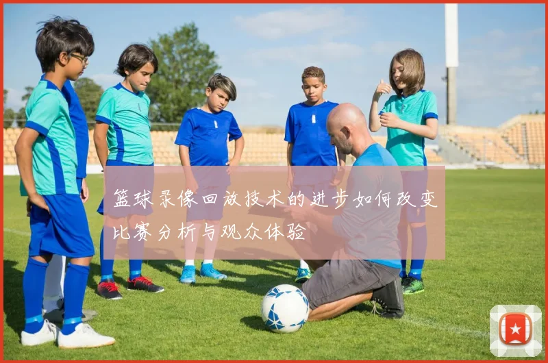 篮球录像回放技术的进步如何改变比赛分析与观众体验