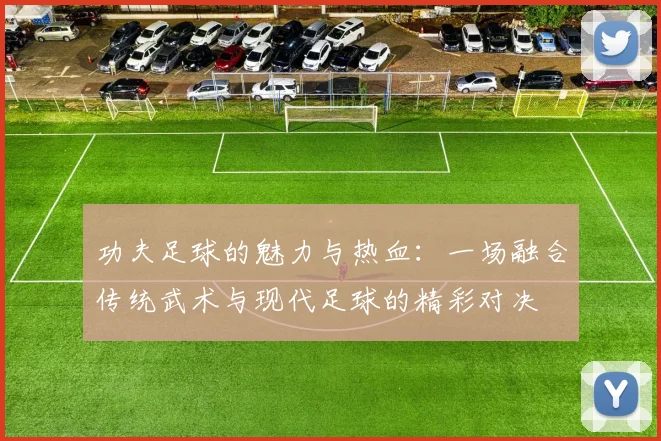 功夫足球的魅力与热血：一场融合传统武术与现代足球的精彩对决